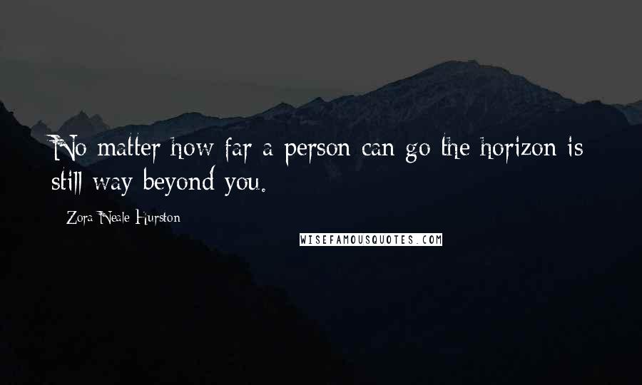 Zora Neale Hurston Quotes: No matter how far a person can go the horizon is still way beyond you.
