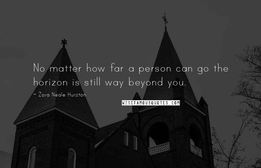 Zora Neale Hurston Quotes: No matter how far a person can go the horizon is still way beyond you.