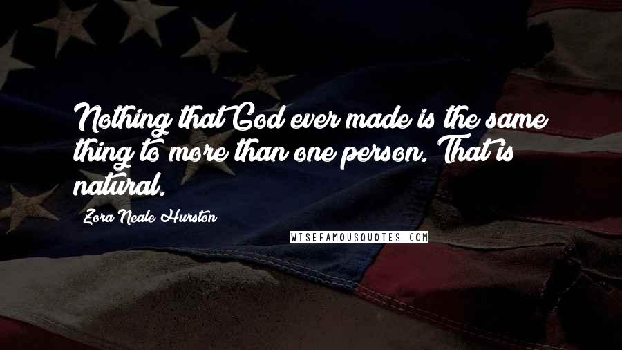 Zora Neale Hurston Quotes: Nothing that God ever made is the same thing to more than one person. That is natural.