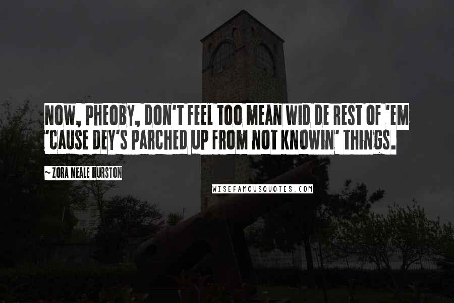 Zora Neale Hurston Quotes: Now, Pheoby, don't feel too mean wid de rest of 'em 'cause dey's parched up from not knowin' things.