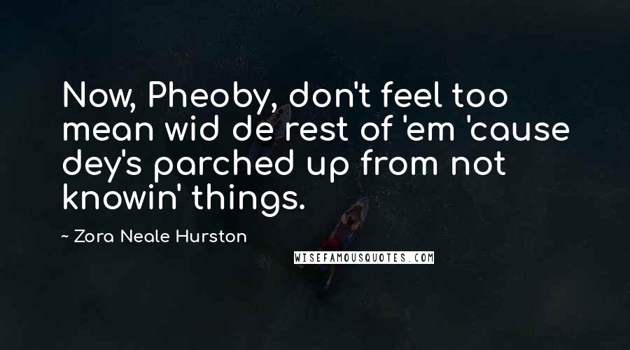Zora Neale Hurston Quotes: Now, Pheoby, don't feel too mean wid de rest of 'em 'cause dey's parched up from not knowin' things.