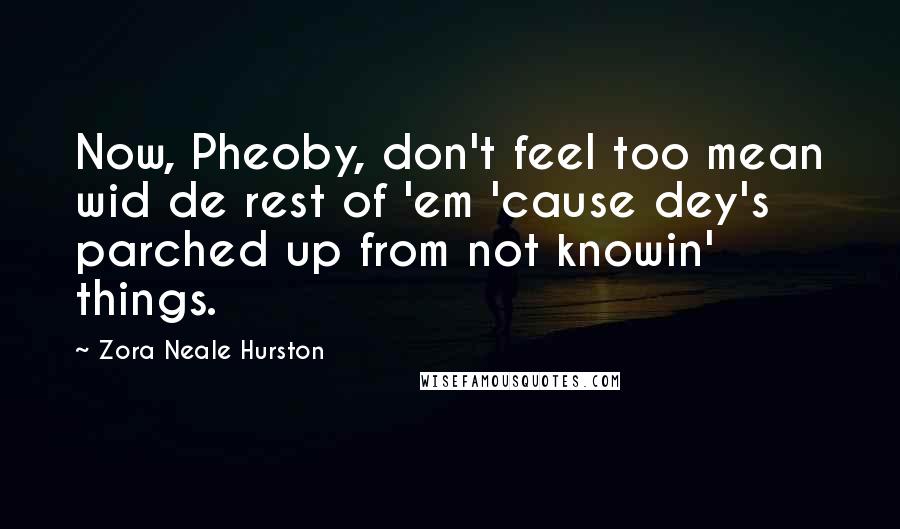 Zora Neale Hurston Quotes: Now, Pheoby, don't feel too mean wid de rest of 'em 'cause dey's parched up from not knowin' things.