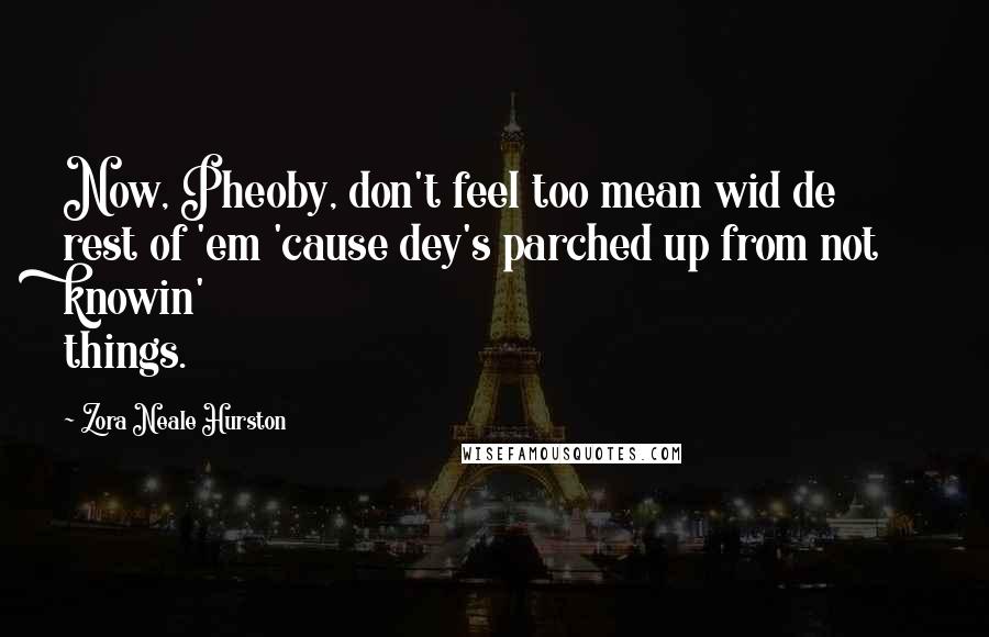 Zora Neale Hurston Quotes: Now, Pheoby, don't feel too mean wid de rest of 'em 'cause dey's parched up from not knowin' things.