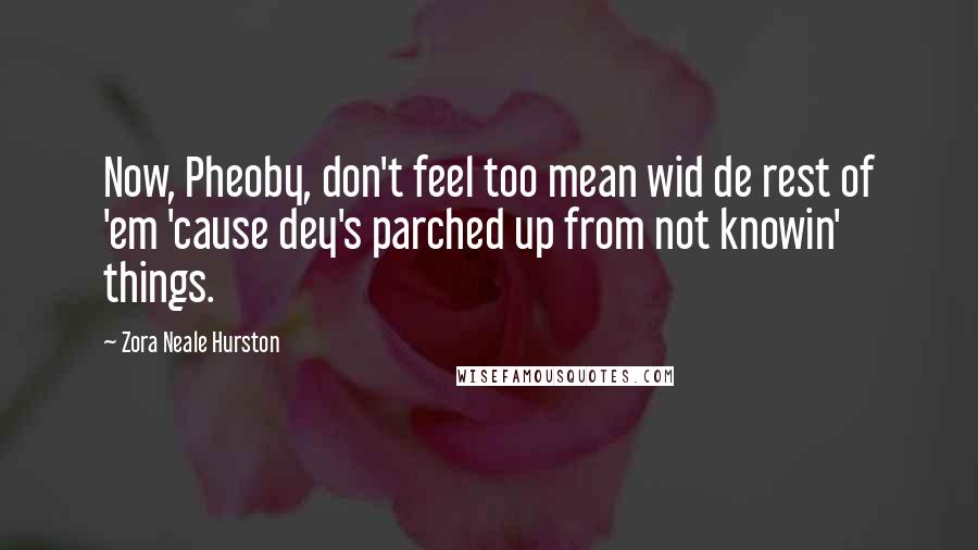 Zora Neale Hurston Quotes: Now, Pheoby, don't feel too mean wid de rest of 'em 'cause dey's parched up from not knowin' things.