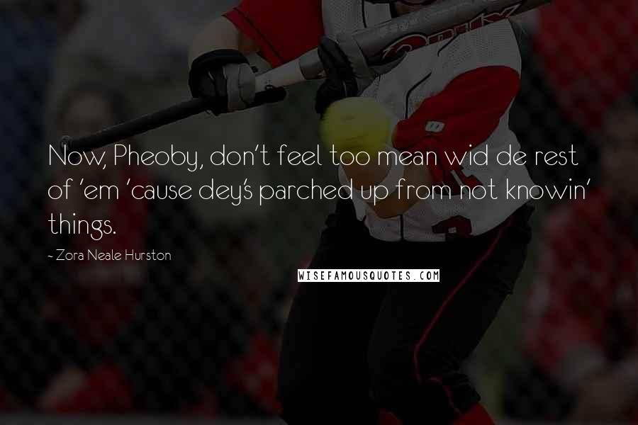 Zora Neale Hurston Quotes: Now, Pheoby, don't feel too mean wid de rest of 'em 'cause dey's parched up from not knowin' things.