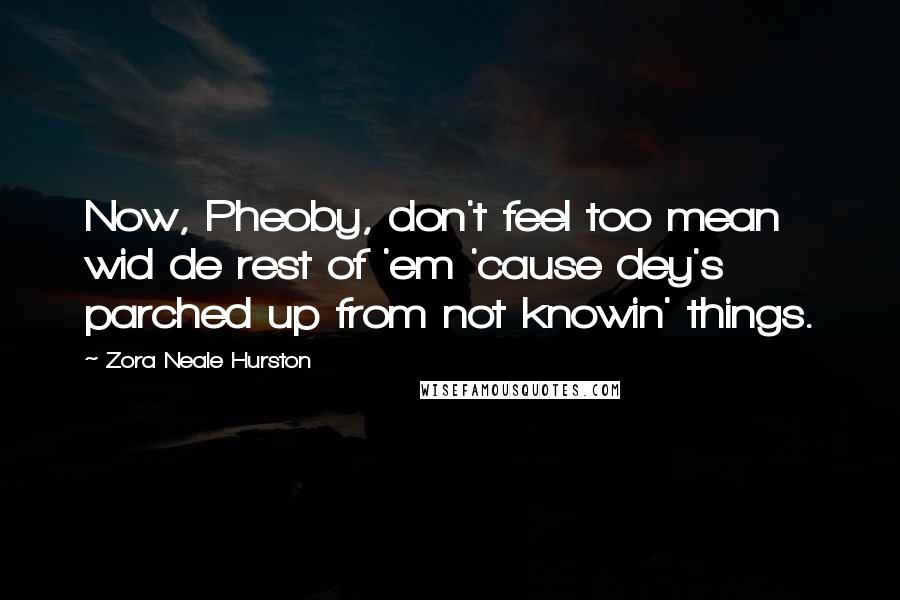 Zora Neale Hurston Quotes: Now, Pheoby, don't feel too mean wid de rest of 'em 'cause dey's parched up from not knowin' things.