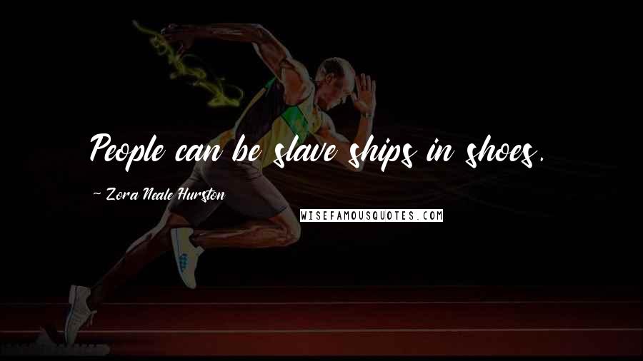 Zora Neale Hurston Quotes: People can be slave ships in shoes.