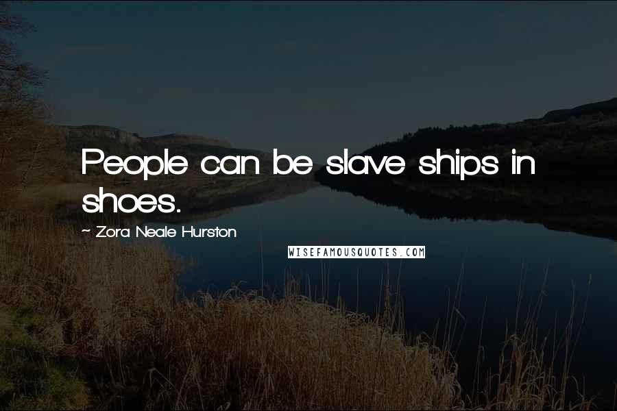 Zora Neale Hurston Quotes: People can be slave ships in shoes.