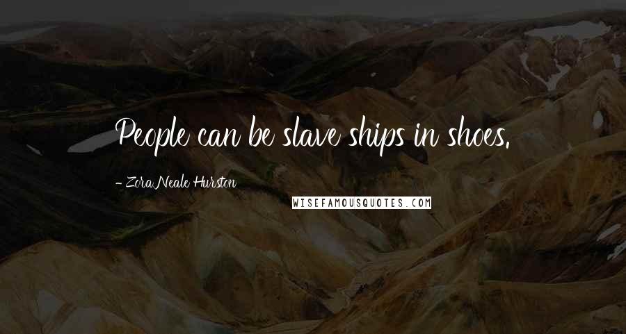 Zora Neale Hurston Quotes: People can be slave ships in shoes.