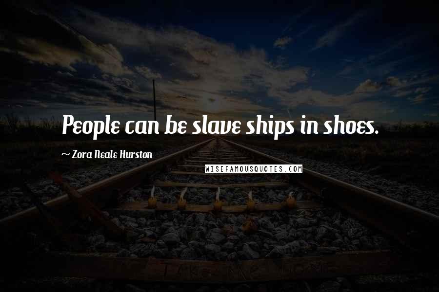 Zora Neale Hurston Quotes: People can be slave ships in shoes.