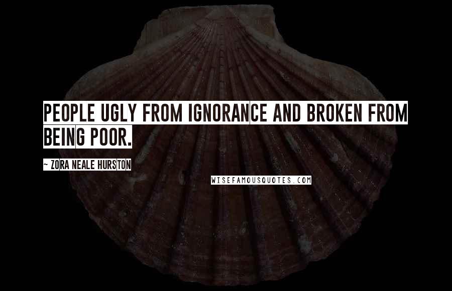 Zora Neale Hurston Quotes: People ugly from ignorance and broken from being poor.