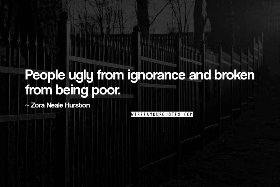 Zora Neale Hurston Quotes: People ugly from ignorance and broken from being poor.