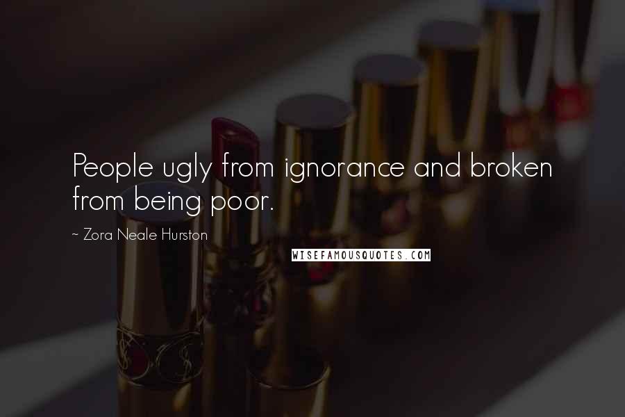 Zora Neale Hurston Quotes: People ugly from ignorance and broken from being poor.