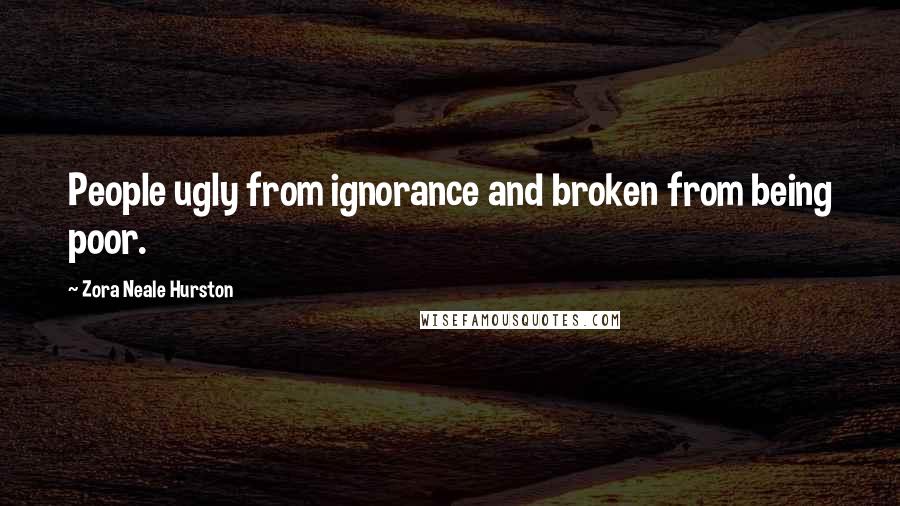 Zora Neale Hurston Quotes: People ugly from ignorance and broken from being poor.