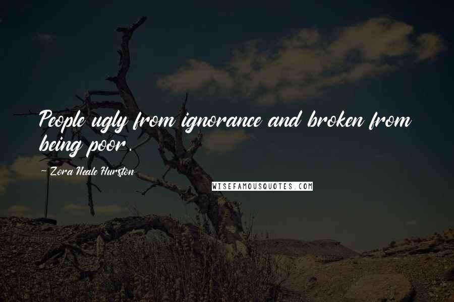 Zora Neale Hurston Quotes: People ugly from ignorance and broken from being poor.