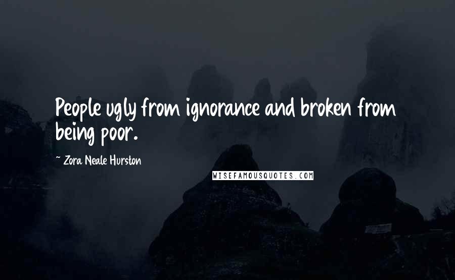 Zora Neale Hurston Quotes: People ugly from ignorance and broken from being poor.