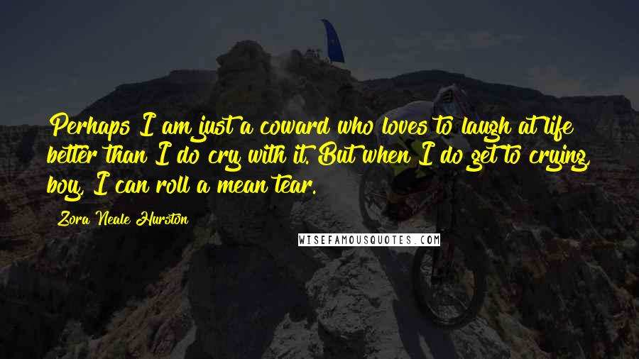 Zora Neale Hurston Quotes: Perhaps I am just a coward who loves to laugh at life better than I do cry with it. But when I do get to crying, boy, I can roll a mean tear.