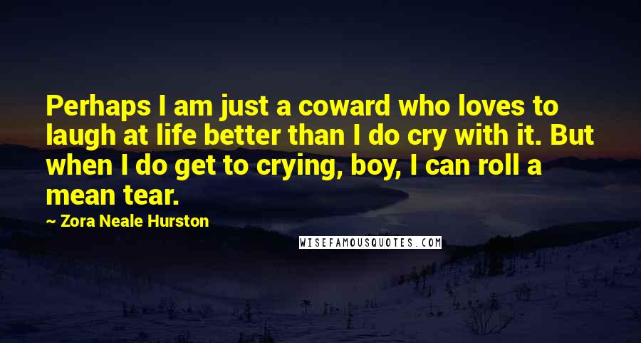 Zora Neale Hurston Quotes: Perhaps I am just a coward who loves to laugh at life better than I do cry with it. But when I do get to crying, boy, I can roll a mean tear.