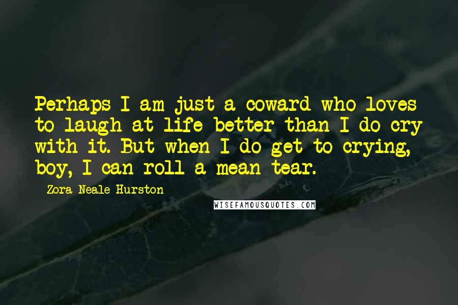 Zora Neale Hurston Quotes: Perhaps I am just a coward who loves to laugh at life better than I do cry with it. But when I do get to crying, boy, I can roll a mean tear.