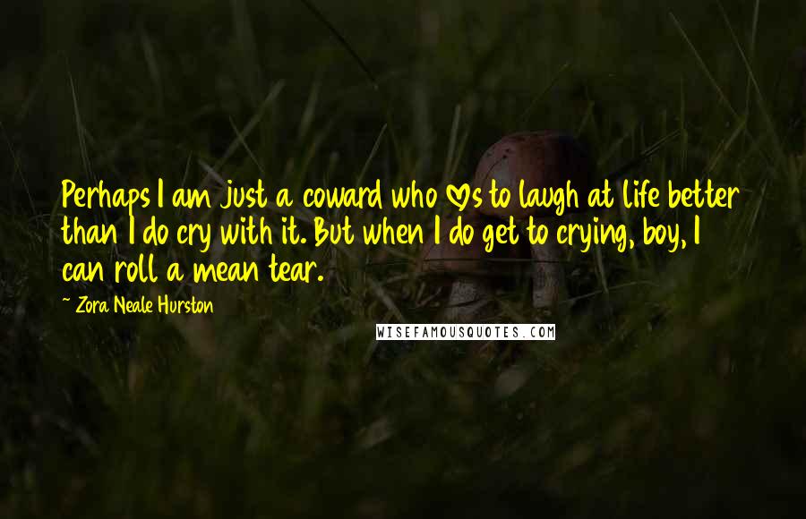 Zora Neale Hurston Quotes: Perhaps I am just a coward who loves to laugh at life better than I do cry with it. But when I do get to crying, boy, I can roll a mean tear.