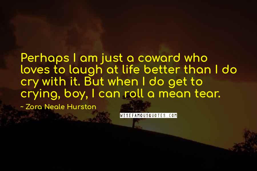 Zora Neale Hurston Quotes: Perhaps I am just a coward who loves to laugh at life better than I do cry with it. But when I do get to crying, boy, I can roll a mean tear.