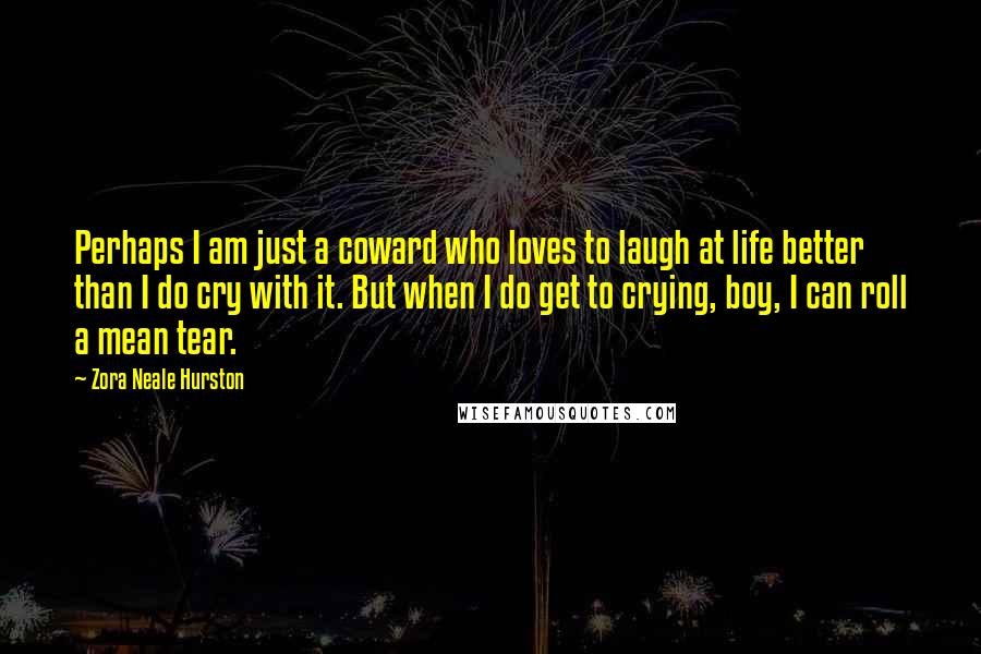 Zora Neale Hurston Quotes: Perhaps I am just a coward who loves to laugh at life better than I do cry with it. But when I do get to crying, boy, I can roll a mean tear.