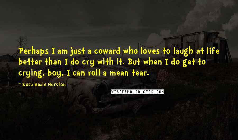 Zora Neale Hurston Quotes: Perhaps I am just a coward who loves to laugh at life better than I do cry with it. But when I do get to crying, boy, I can roll a mean tear.