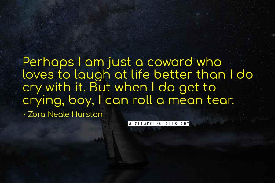 Zora Neale Hurston Quotes: Perhaps I am just a coward who loves to laugh at life better than I do cry with it. But when I do get to crying, boy, I can roll a mean tear.