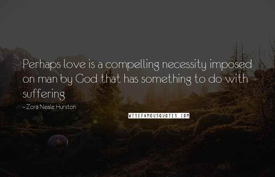 Zora Neale Hurston Quotes: Perhaps love is a compelling necessity imposed on man by God that has something to do with suffering