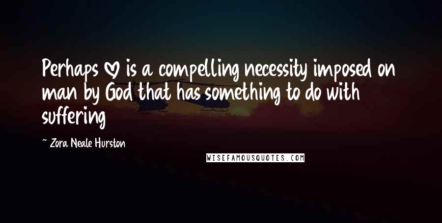 Zora Neale Hurston Quotes: Perhaps love is a compelling necessity imposed on man by God that has something to do with suffering