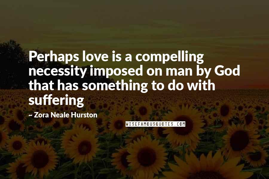 Zora Neale Hurston Quotes: Perhaps love is a compelling necessity imposed on man by God that has something to do with suffering
