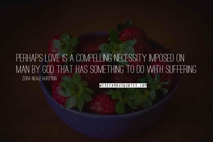 Zora Neale Hurston Quotes: Perhaps love is a compelling necessity imposed on man by God that has something to do with suffering