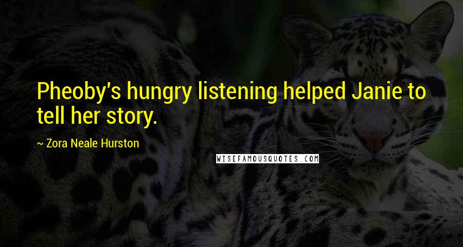 Zora Neale Hurston Quotes: Pheoby's hungry listening helped Janie to tell her story.