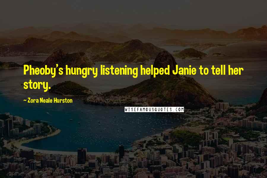 Zora Neale Hurston Quotes: Pheoby's hungry listening helped Janie to tell her story.
