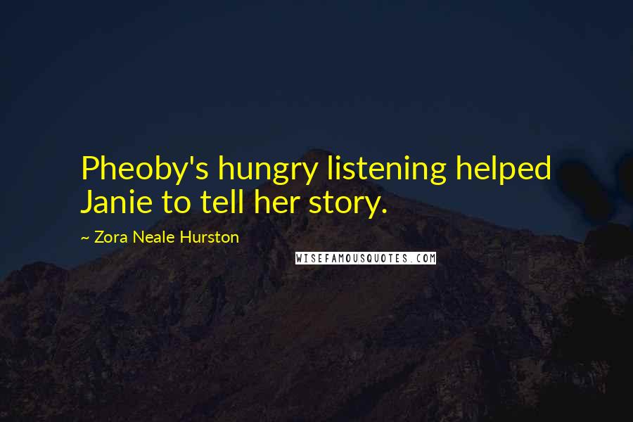 Zora Neale Hurston Quotes: Pheoby's hungry listening helped Janie to tell her story.