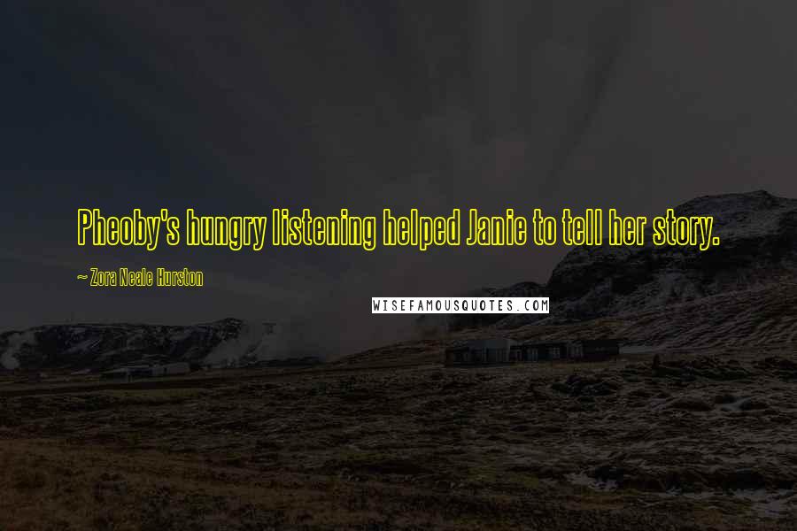 Zora Neale Hurston Quotes: Pheoby's hungry listening helped Janie to tell her story.