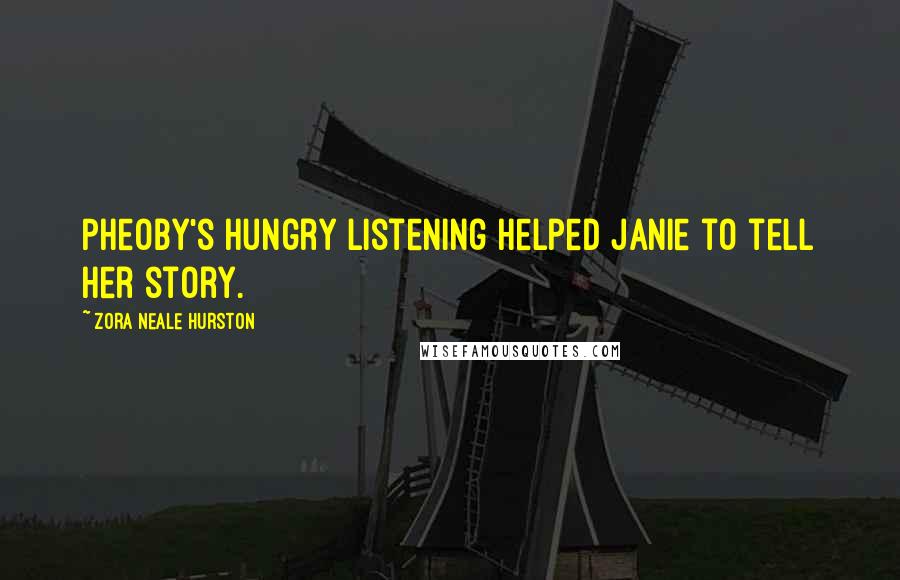 Zora Neale Hurston Quotes: Pheoby's hungry listening helped Janie to tell her story.