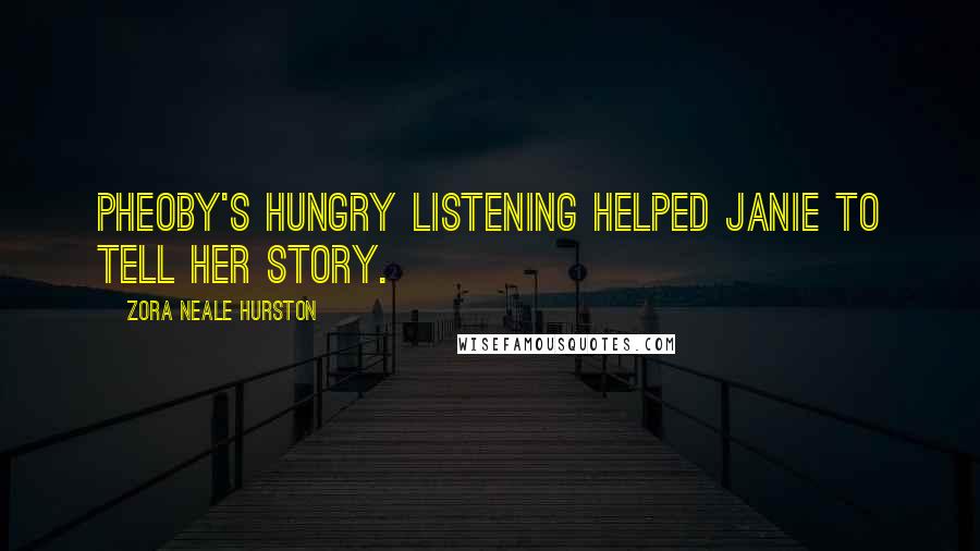 Zora Neale Hurston Quotes: Pheoby's hungry listening helped Janie to tell her story.