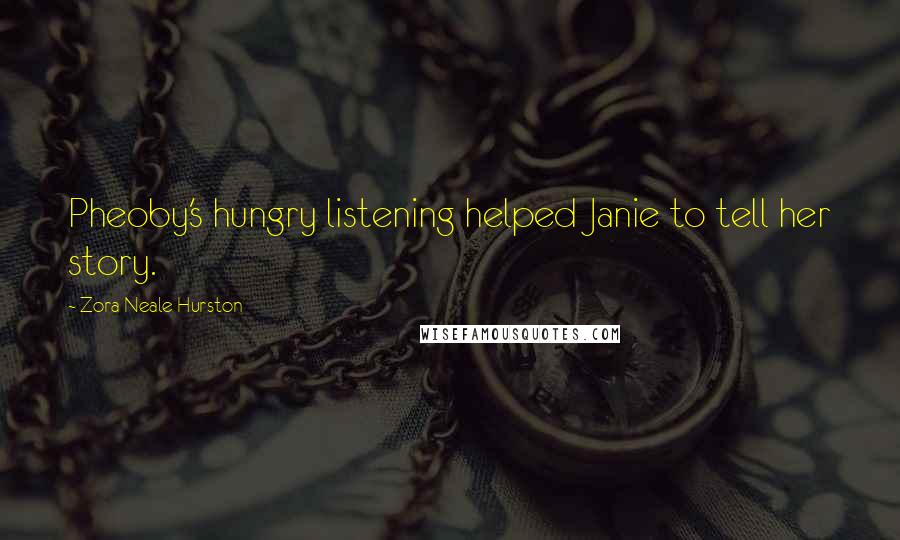 Zora Neale Hurston Quotes: Pheoby's hungry listening helped Janie to tell her story.