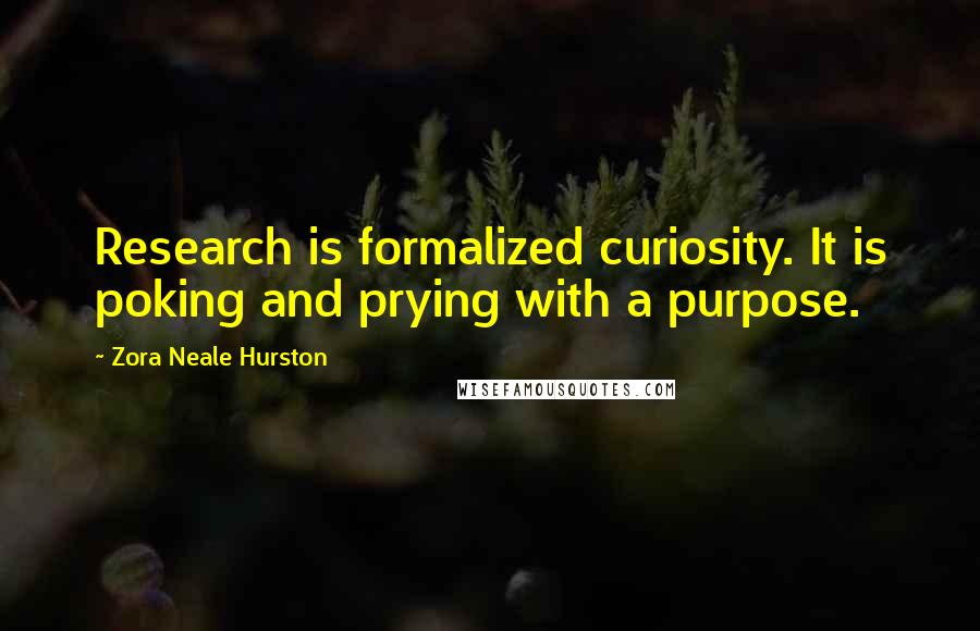 Zora Neale Hurston Quotes: Research is formalized curiosity. It is poking and prying with a purpose.