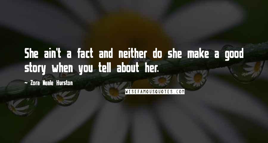 Zora Neale Hurston Quotes: She ain't a fact and neither do she make a good story when you tell about her.