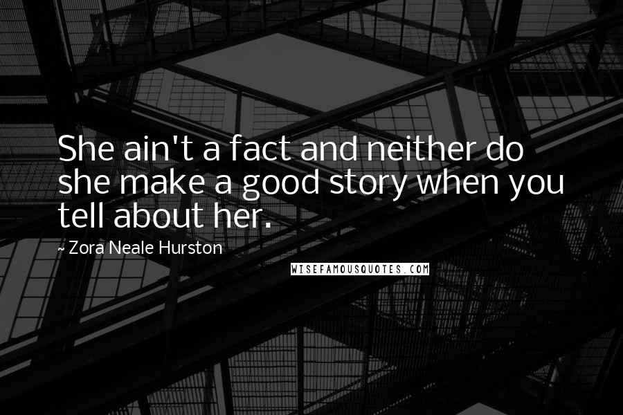 Zora Neale Hurston Quotes: She ain't a fact and neither do she make a good story when you tell about her.