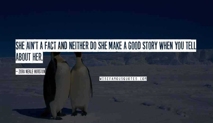 Zora Neale Hurston Quotes: She ain't a fact and neither do she make a good story when you tell about her.