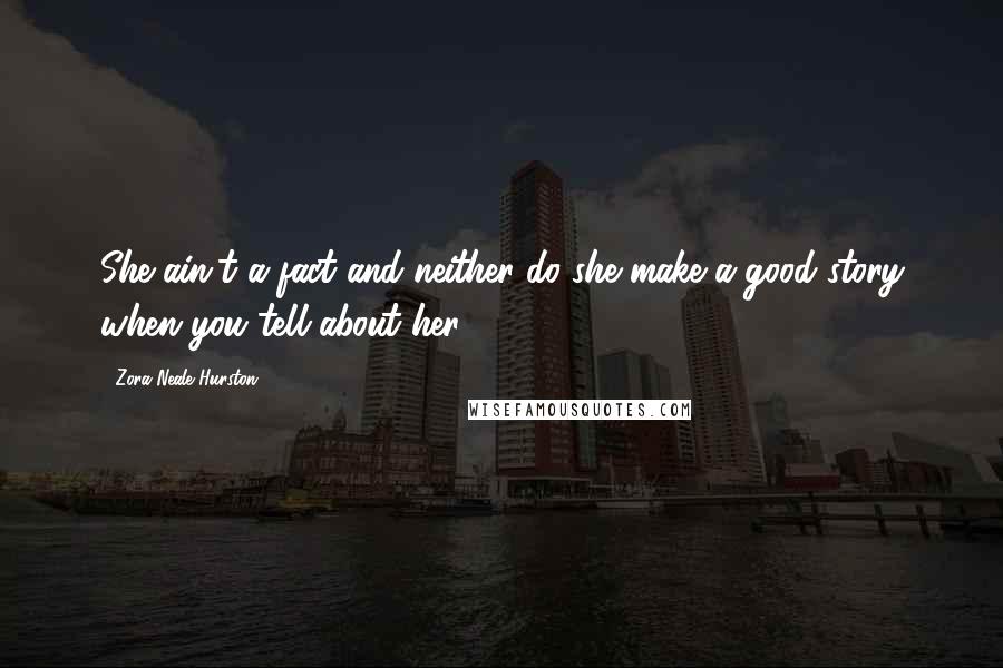 Zora Neale Hurston Quotes: She ain't a fact and neither do she make a good story when you tell about her.