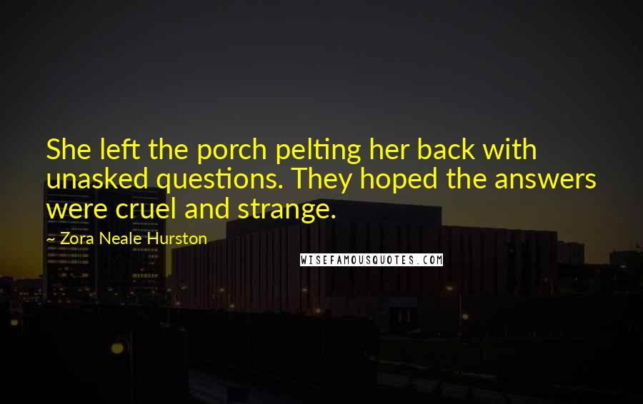 Zora Neale Hurston Quotes: She left the porch pelting her back with unasked questions. They hoped the answers were cruel and strange.