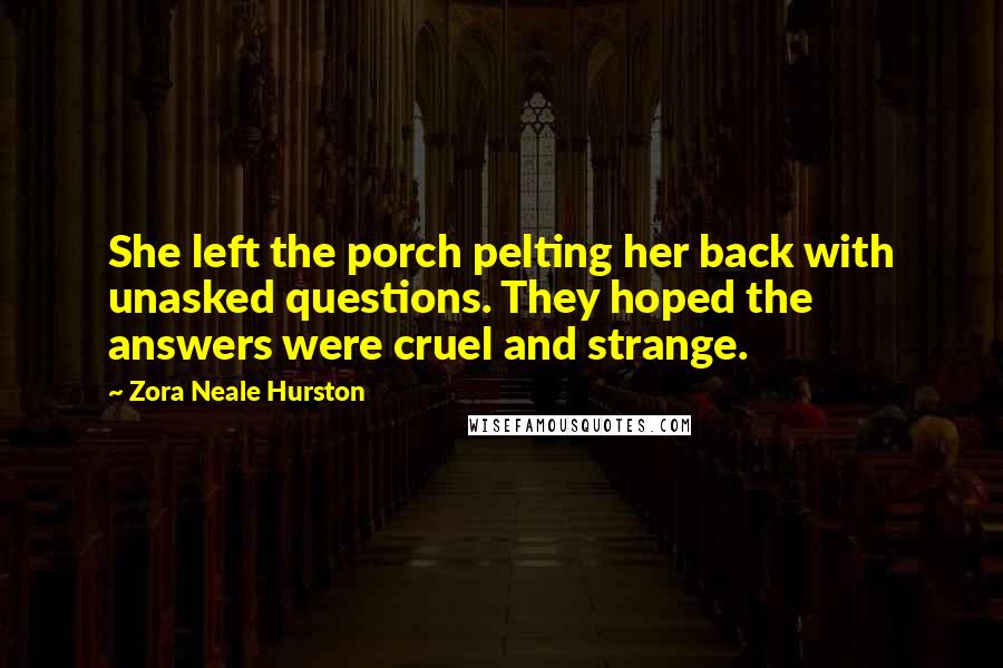Zora Neale Hurston Quotes: She left the porch pelting her back with unasked questions. They hoped the answers were cruel and strange.