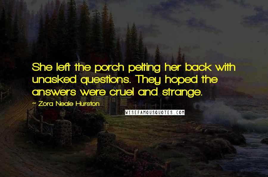 Zora Neale Hurston Quotes: She left the porch pelting her back with unasked questions. They hoped the answers were cruel and strange.