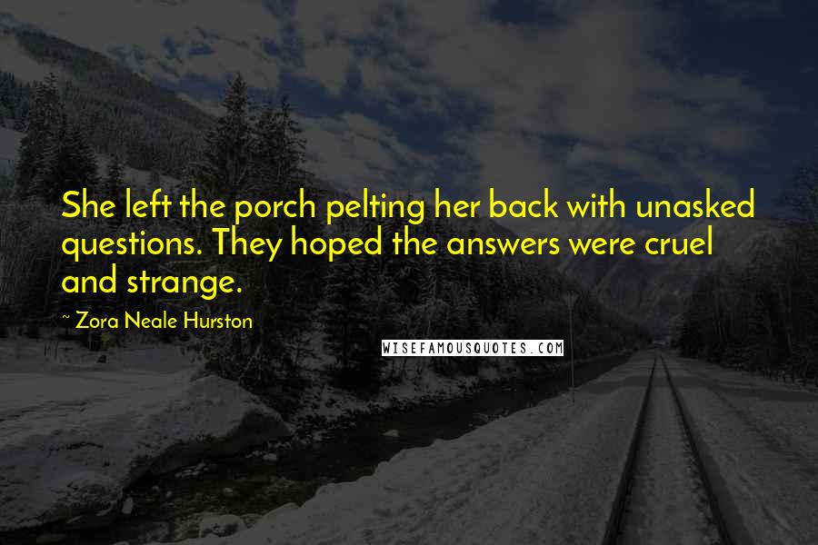 Zora Neale Hurston Quotes: She left the porch pelting her back with unasked questions. They hoped the answers were cruel and strange.