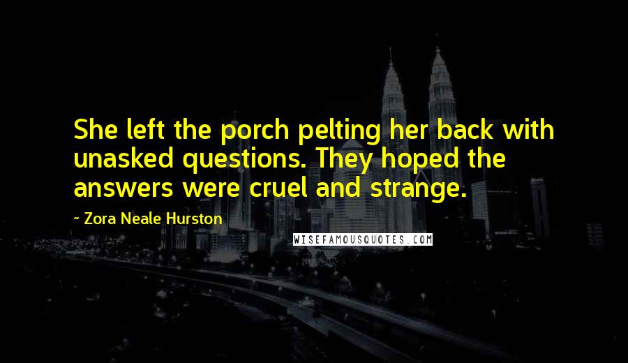 Zora Neale Hurston Quotes: She left the porch pelting her back with unasked questions. They hoped the answers were cruel and strange.