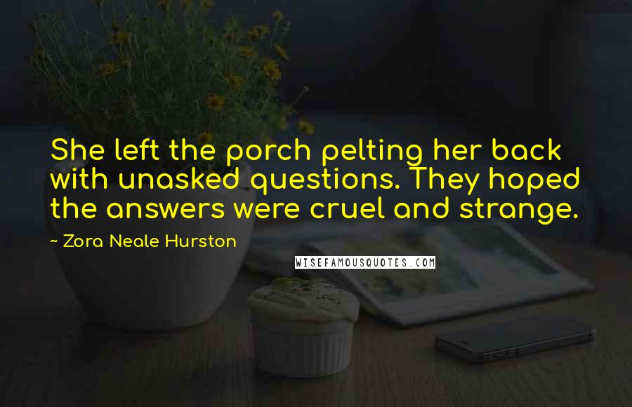 Zora Neale Hurston Quotes: She left the porch pelting her back with unasked questions. They hoped the answers were cruel and strange.